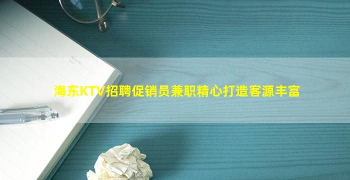 海东KTV招聘促销员兼职精心打造客源丰富